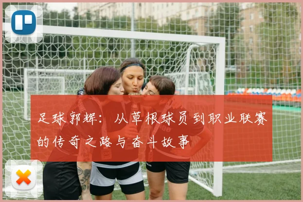 足球郭辉：从草根球员到职业联赛的传奇之路与奋斗故事