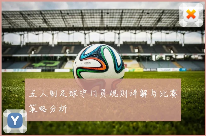 五人制足球守门员规则详解与比赛策略分析