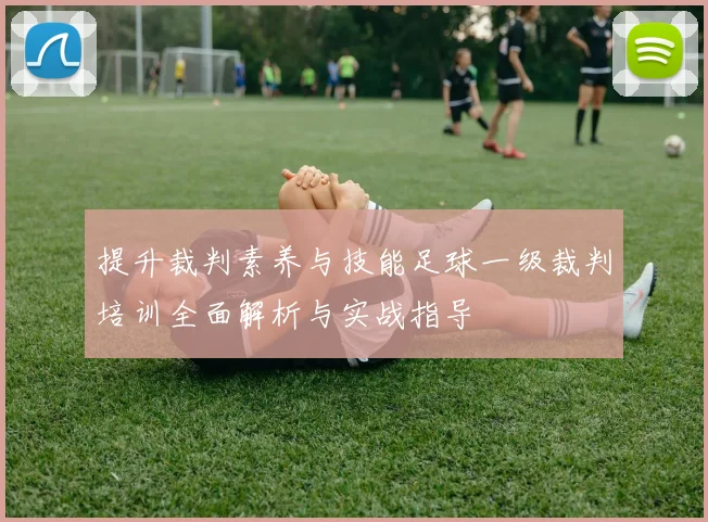 提升裁判素养与技能足球一级裁判培训全面解析与实战指导