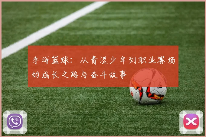 李海篮球：从青涩少年到职业赛场的成长之路与奋斗故事